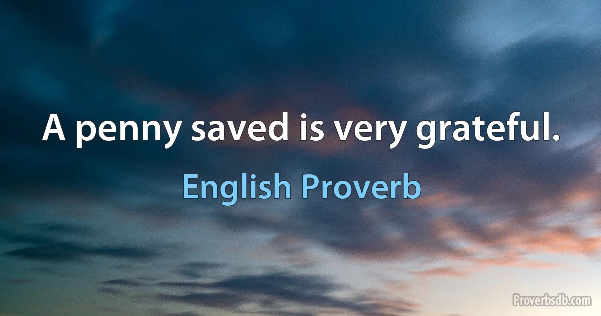 A penny saved is very grateful. (English Proverb)