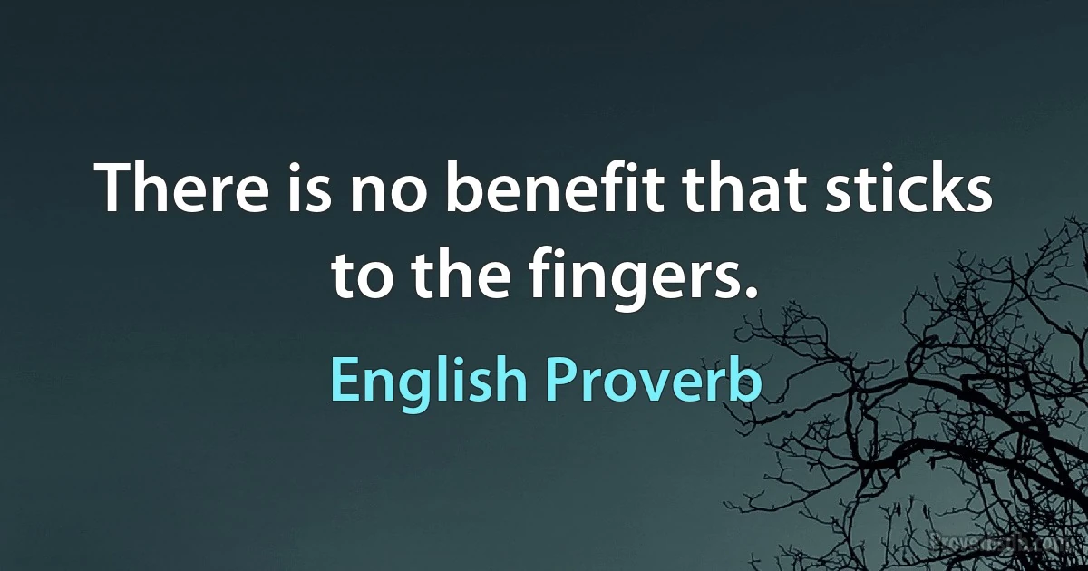 There is no benefit that sticks to the fingers. (English Proverb)