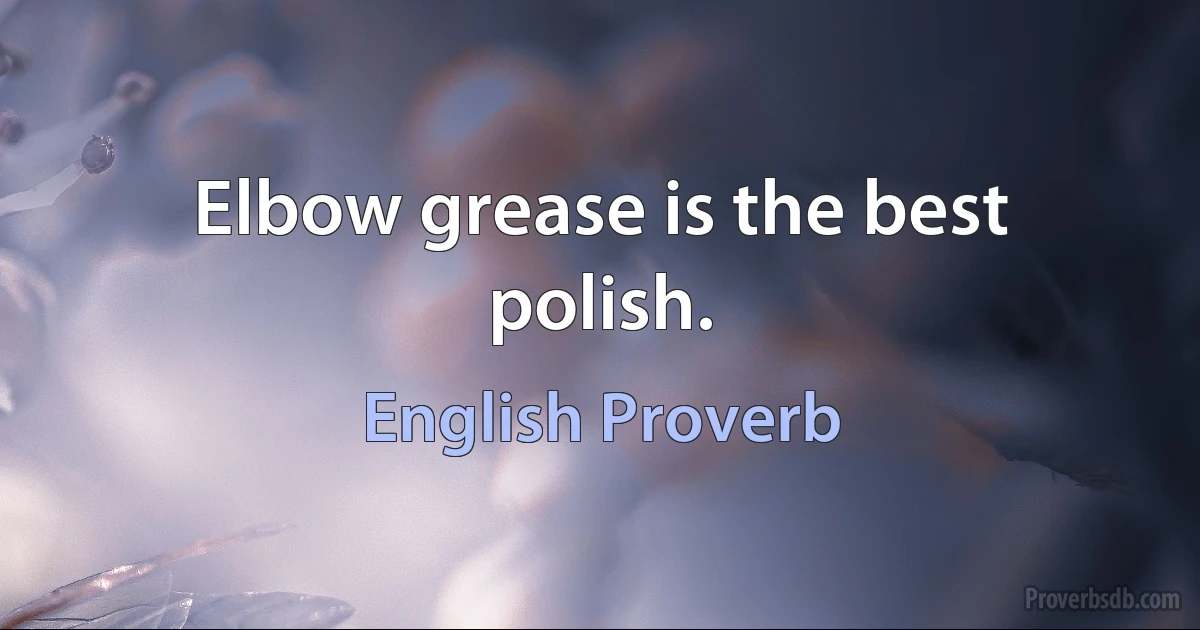 Elbow grease is the best polish. (English Proverb)