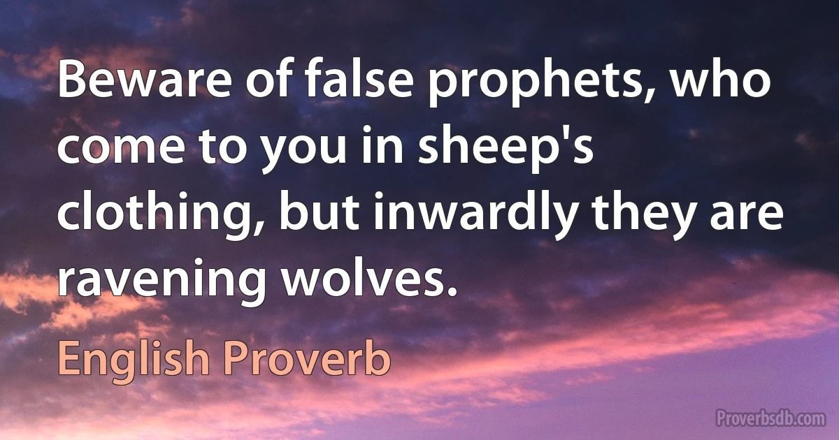 Beware of false prophets, who come to you in sheep's clothing, but inwardly they are ravening wolves. (English Proverb)