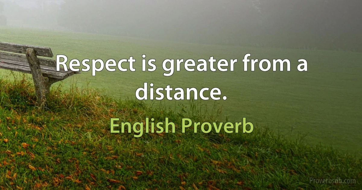 Respect is greater from a distance. (English Proverb)