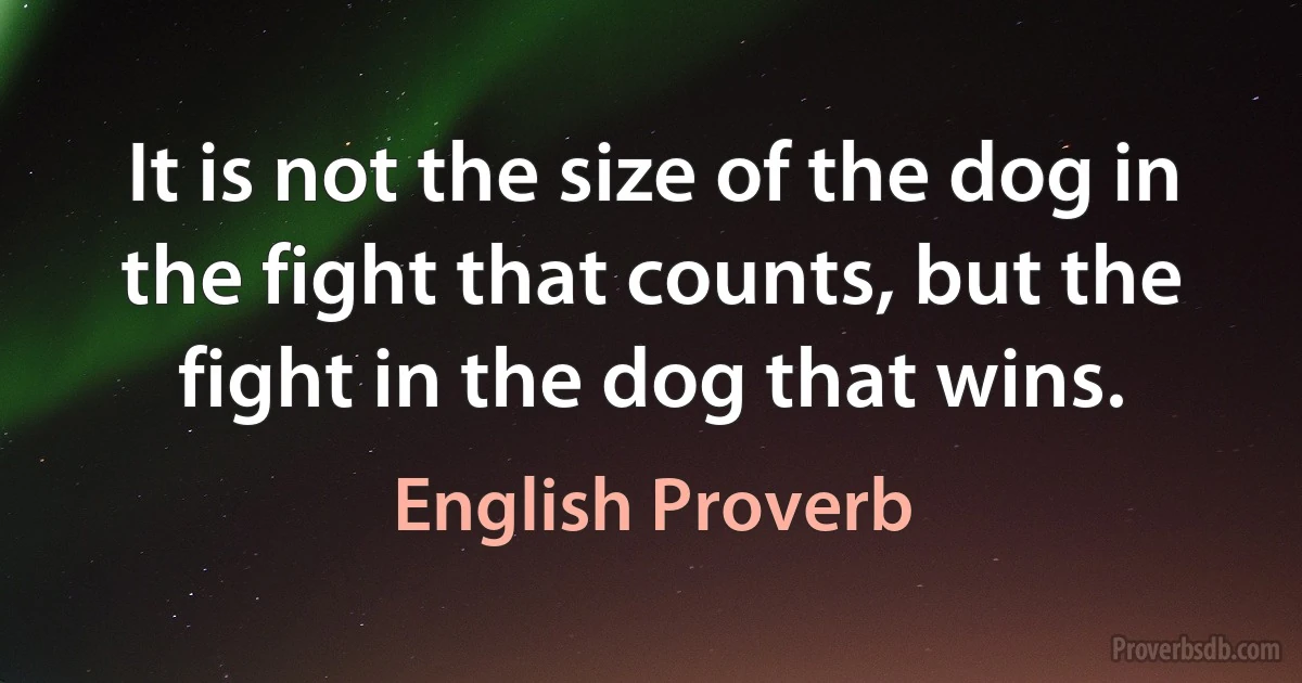 It is not the size of the dog in the fight that counts, but the fight in the dog that wins. (English Proverb)