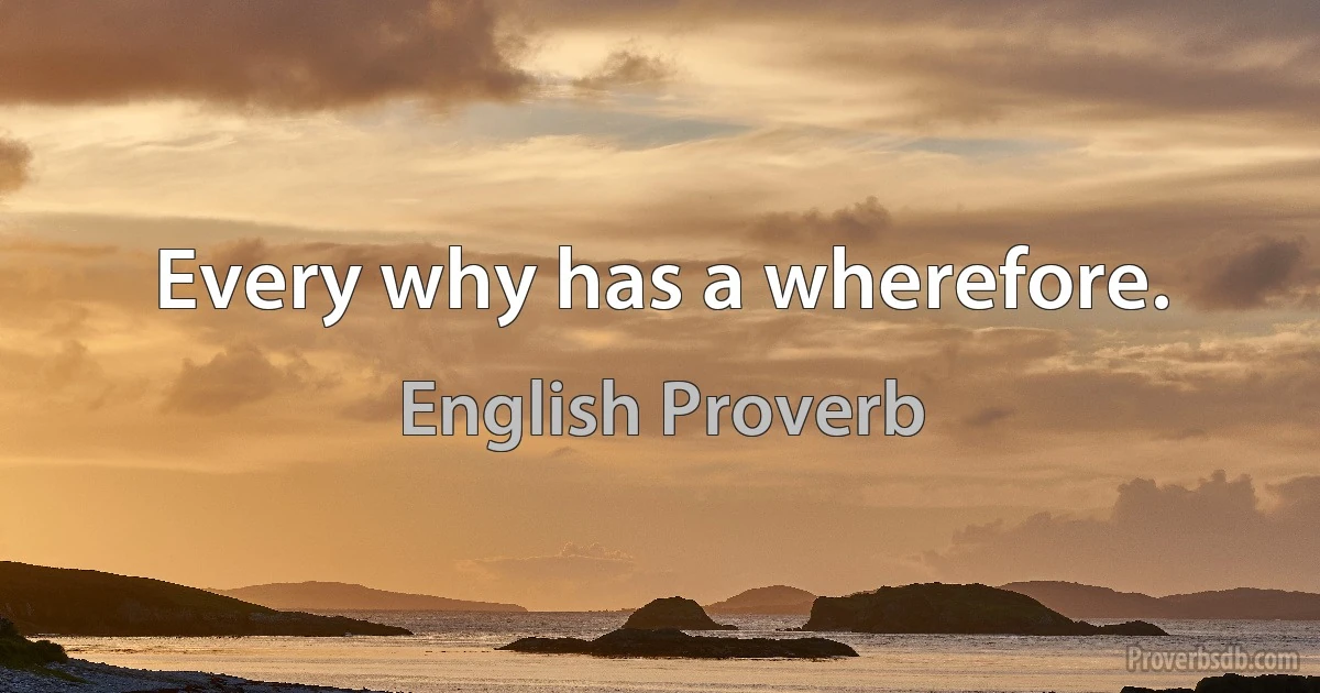 Every why has a wherefore. (English Proverb)