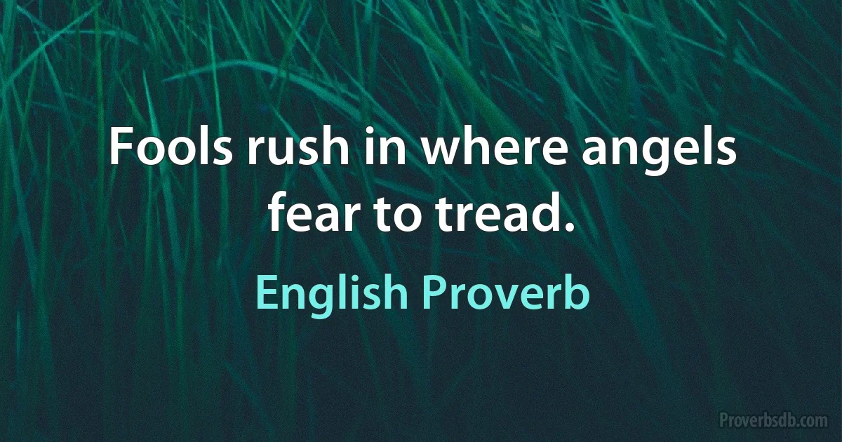 Fools rush in where angels fear to tread. (English Proverb)