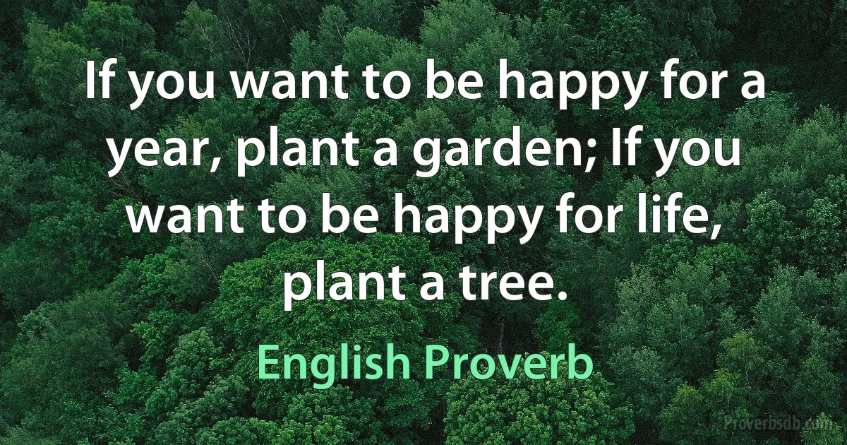 If you want to be happy for a year, plant a garden; If you want to be happy for life, plant a tree. (English Proverb)