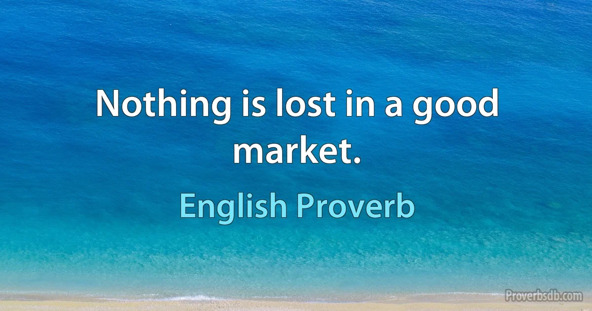 Nothing is lost in a good market. (English Proverb)