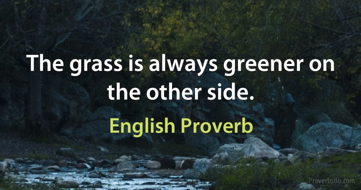 The grass is always greener on the other side. (English Proverb)