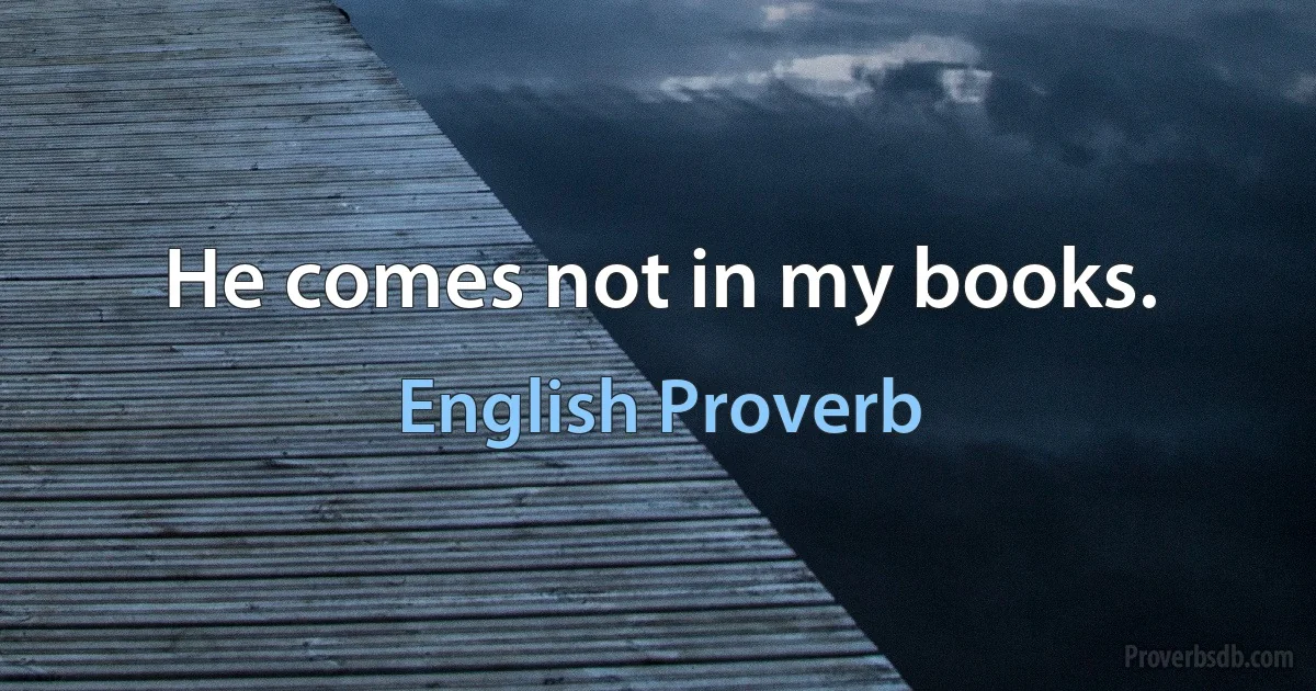 He comes not in my books. (English Proverb)