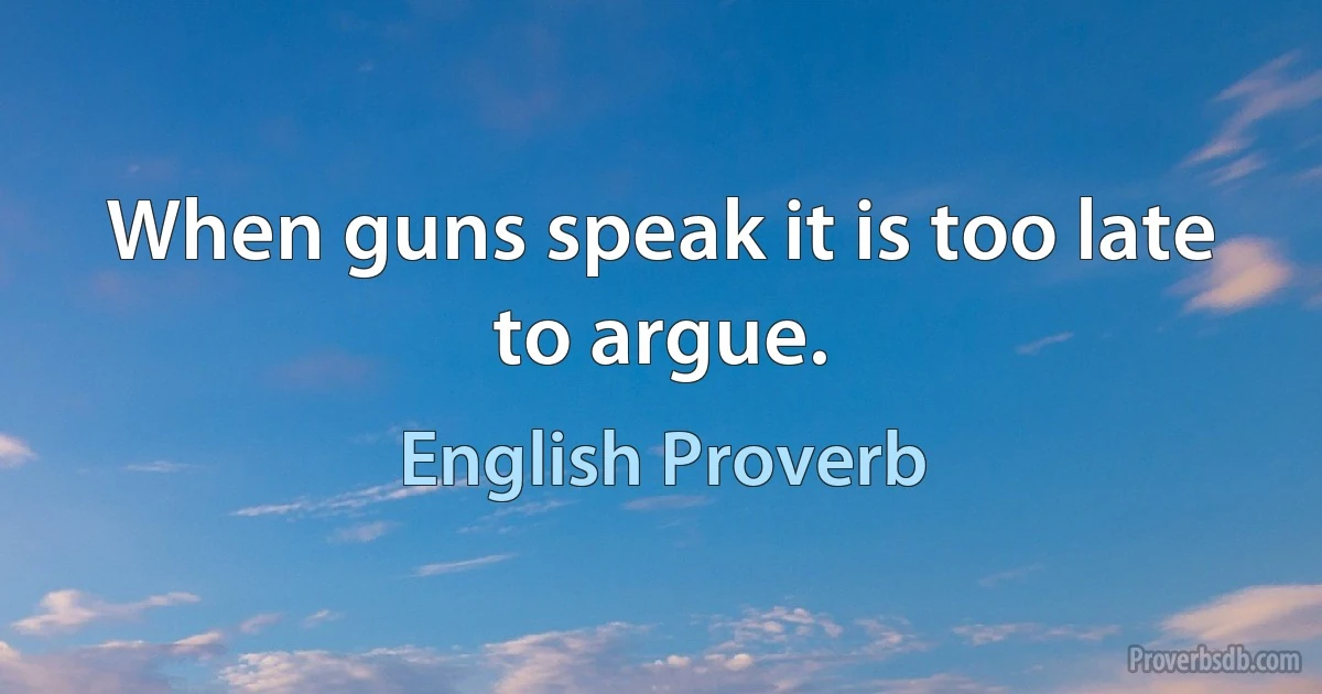 When guns speak it is too late to argue. (English Proverb)