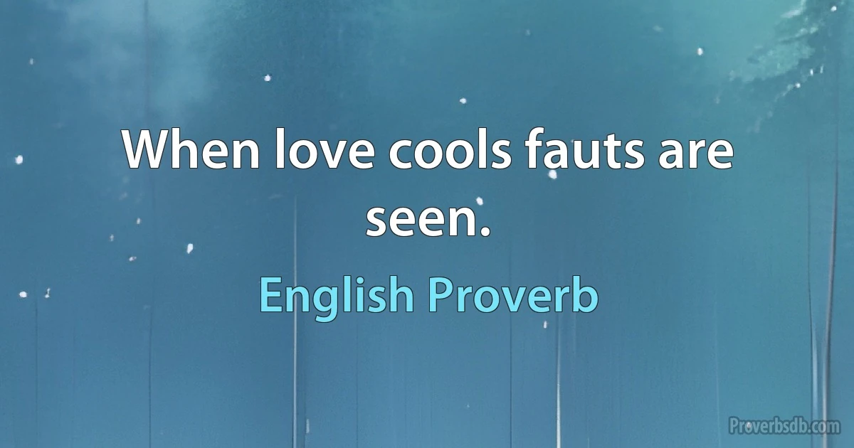 When love cools fauts are seen. (English Proverb)