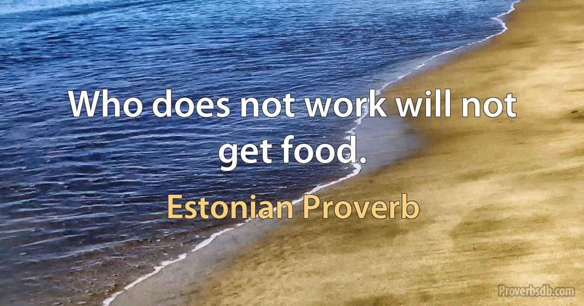 Who does not work will not get food. (Estonian Proverb)