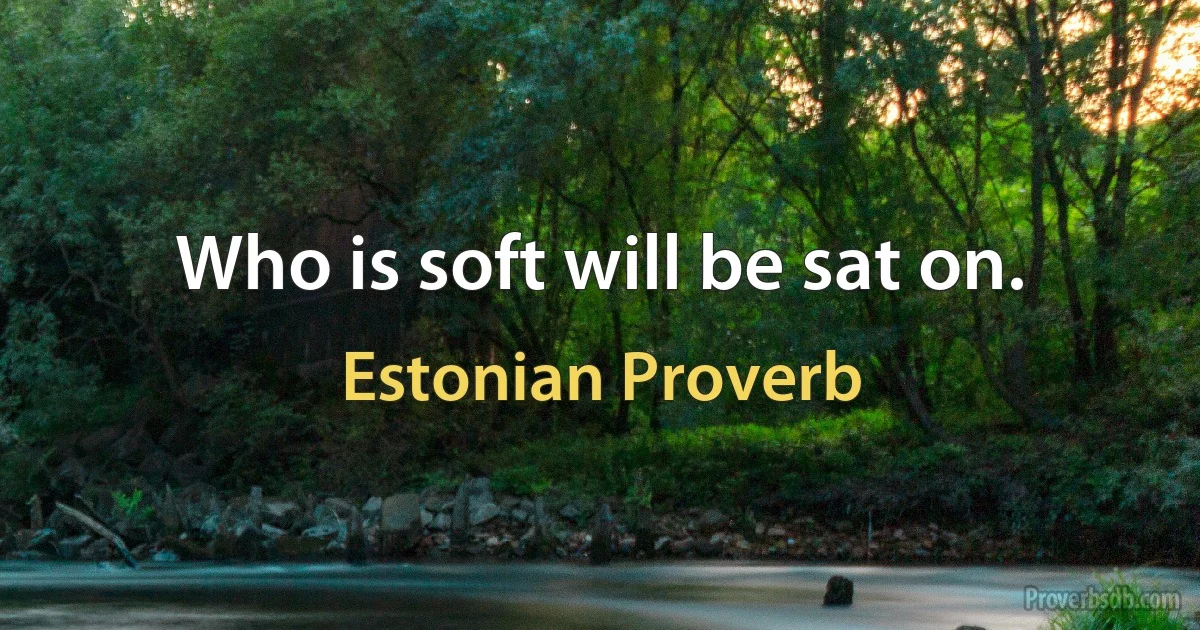 Who is soft will be sat on. (Estonian Proverb)