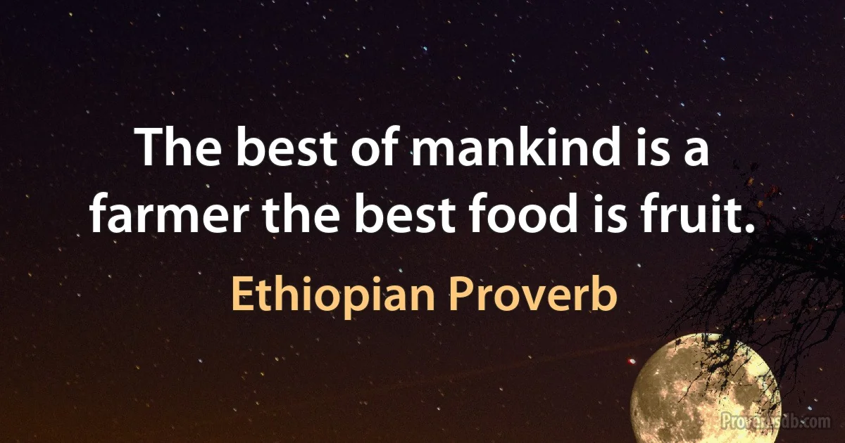 The best of mankind is a farmer the best food is fruit. (Ethiopian Proverb)