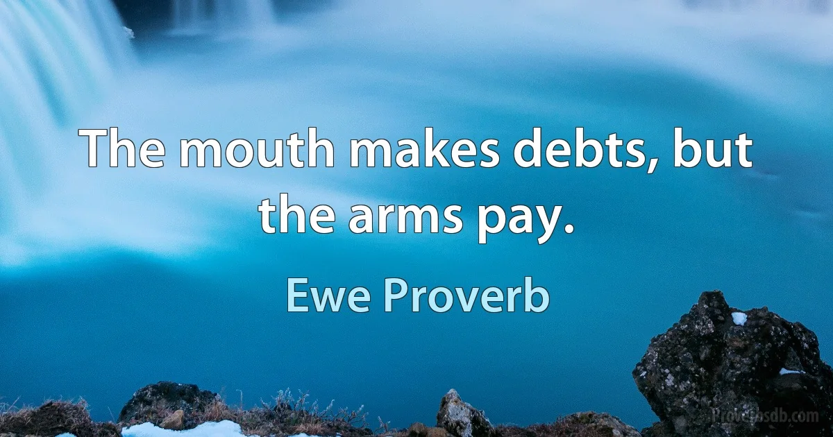 The mouth makes debts, but the arms pay. (Ewe Proverb)