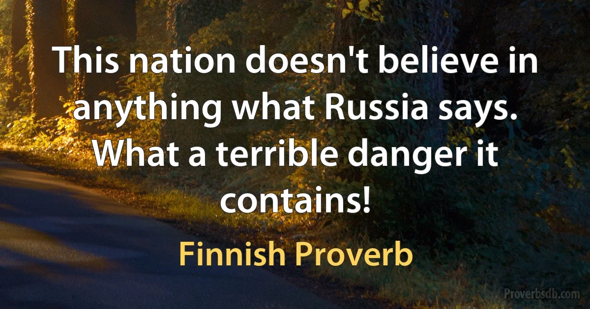 This nation doesn't believe in anything what Russia says. What a terrible danger it contains! (Finnish Proverb)