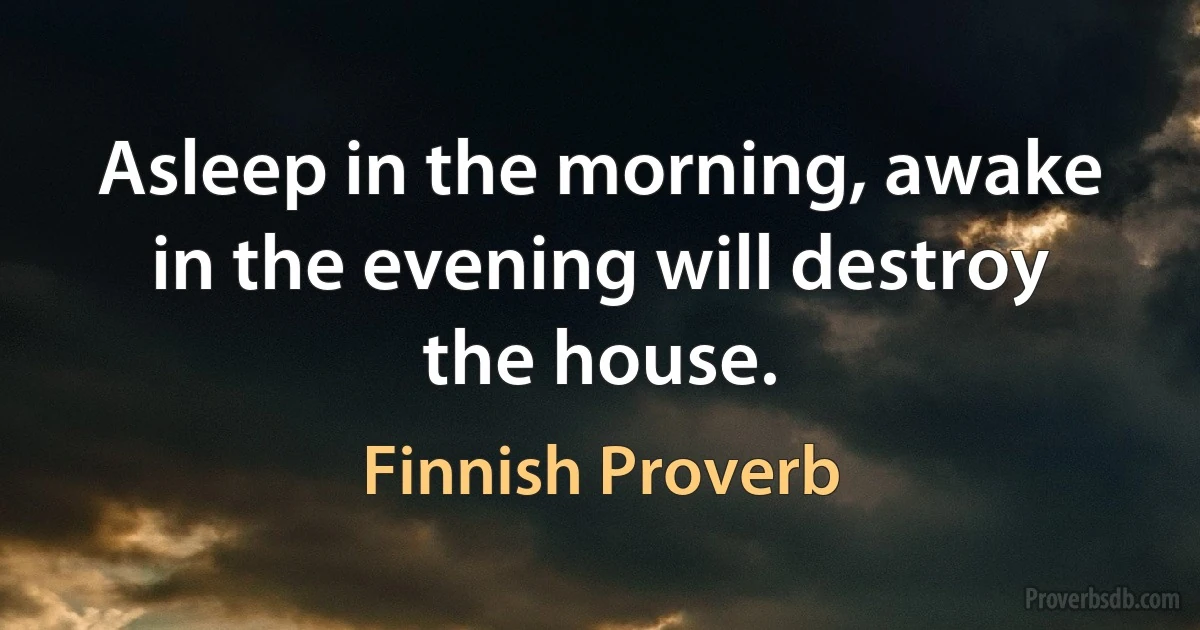 Asleep in the morning, awake in the evening will destroy the house. (Finnish Proverb)