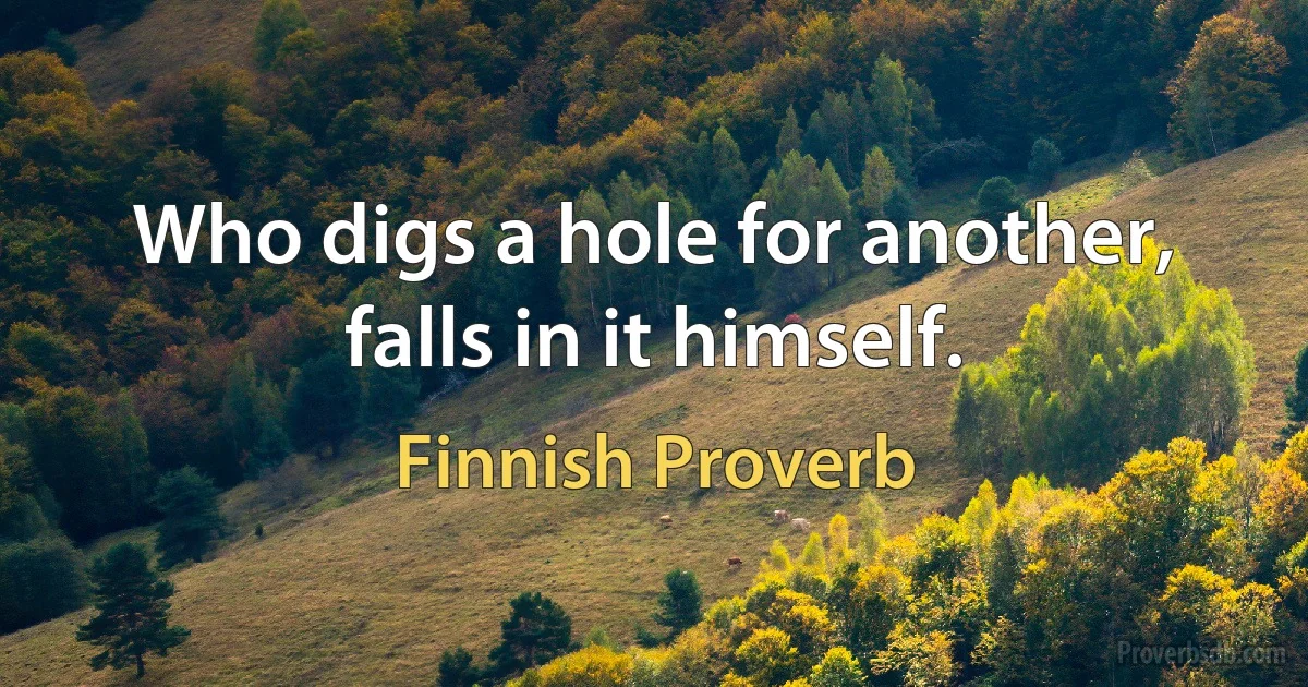 Who digs a hole for another, falls in it himself. (Finnish Proverb)