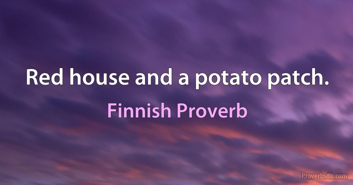 Red house and a potato patch. (Finnish Proverb)