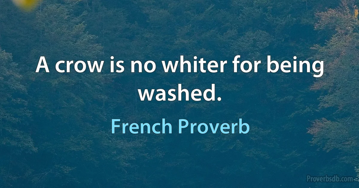 A crow is no whiter for being washed. (French Proverb)