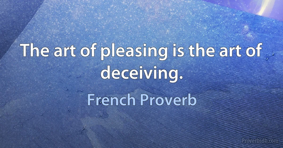 The art of pleasing is the art of deceiving. (French Proverb)