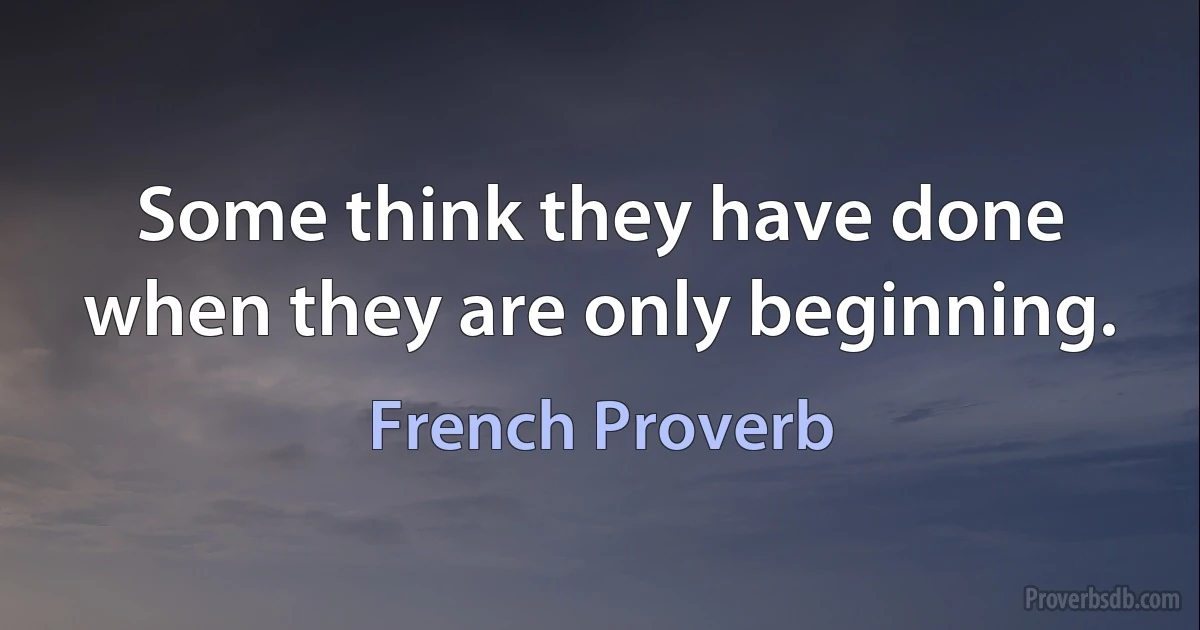 Some think they have done when they are only beginning. (French Proverb)