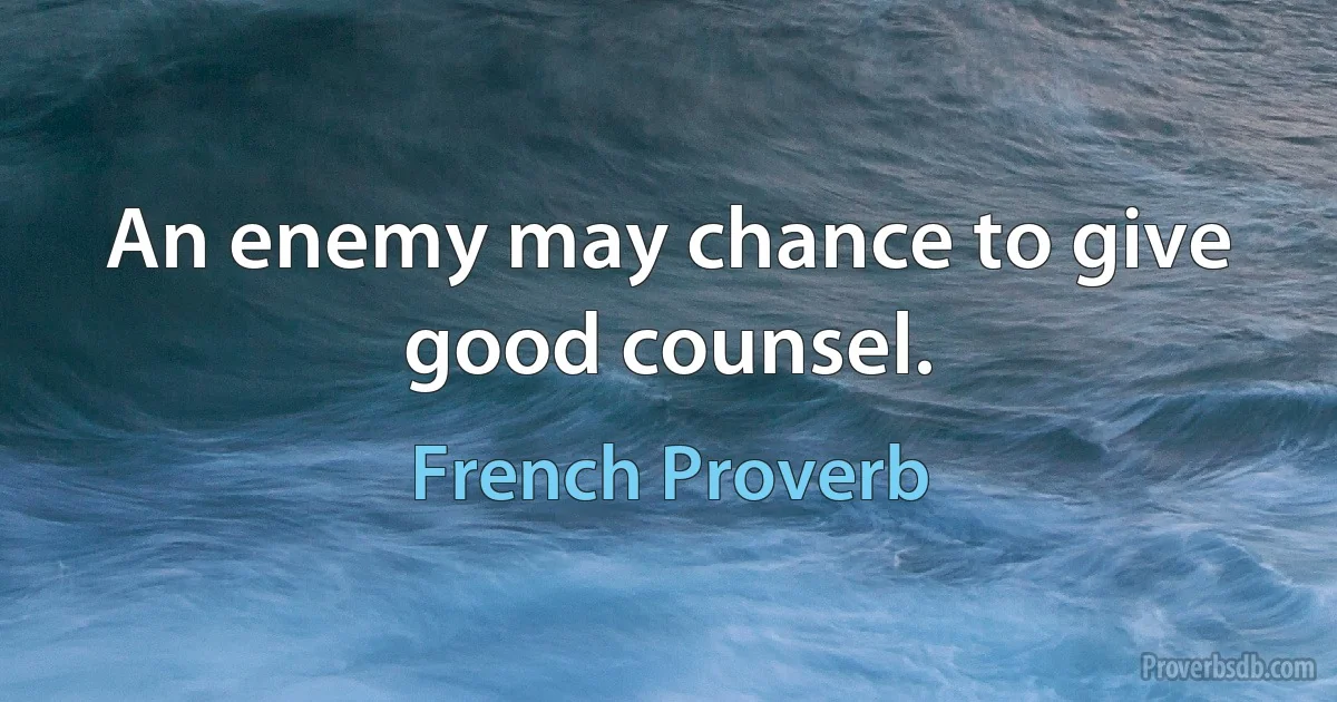 An enemy may chance to give good counsel. (French Proverb)