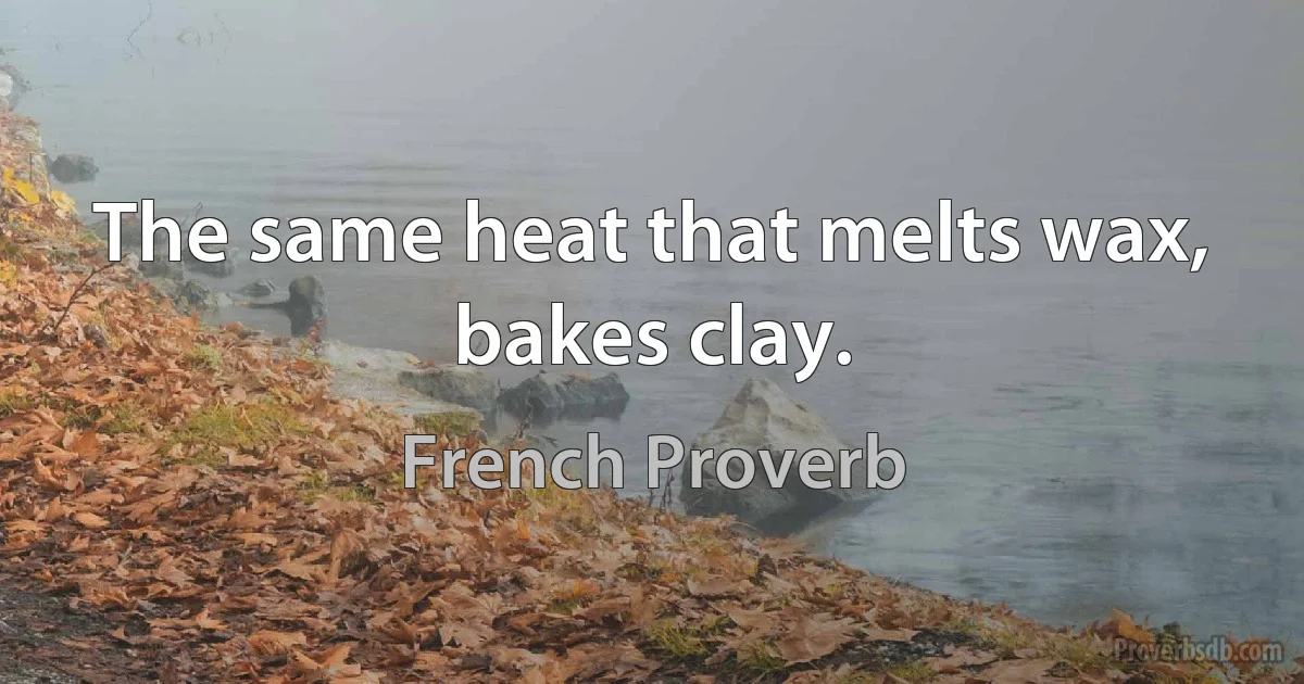 The same heat that melts wax, bakes clay. (French Proverb)