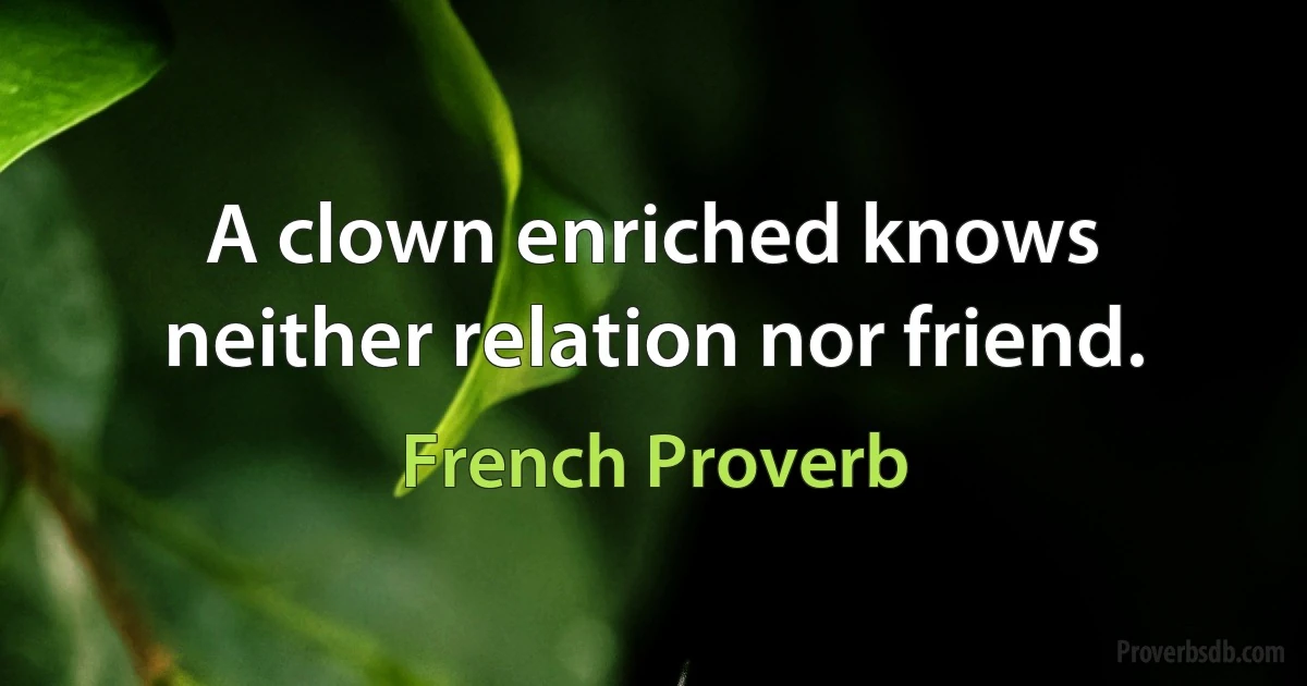 A clown enriched knows neither relation nor friend. (French Proverb)