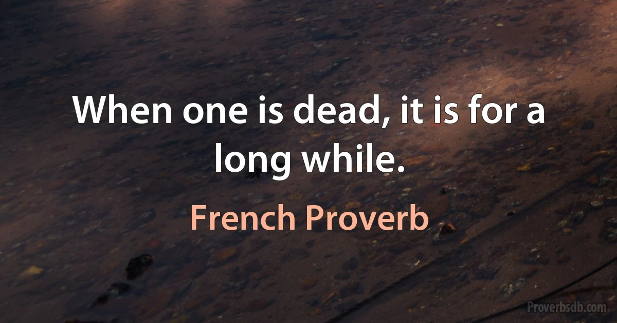 When one is dead, it is for a long while. (French Proverb)