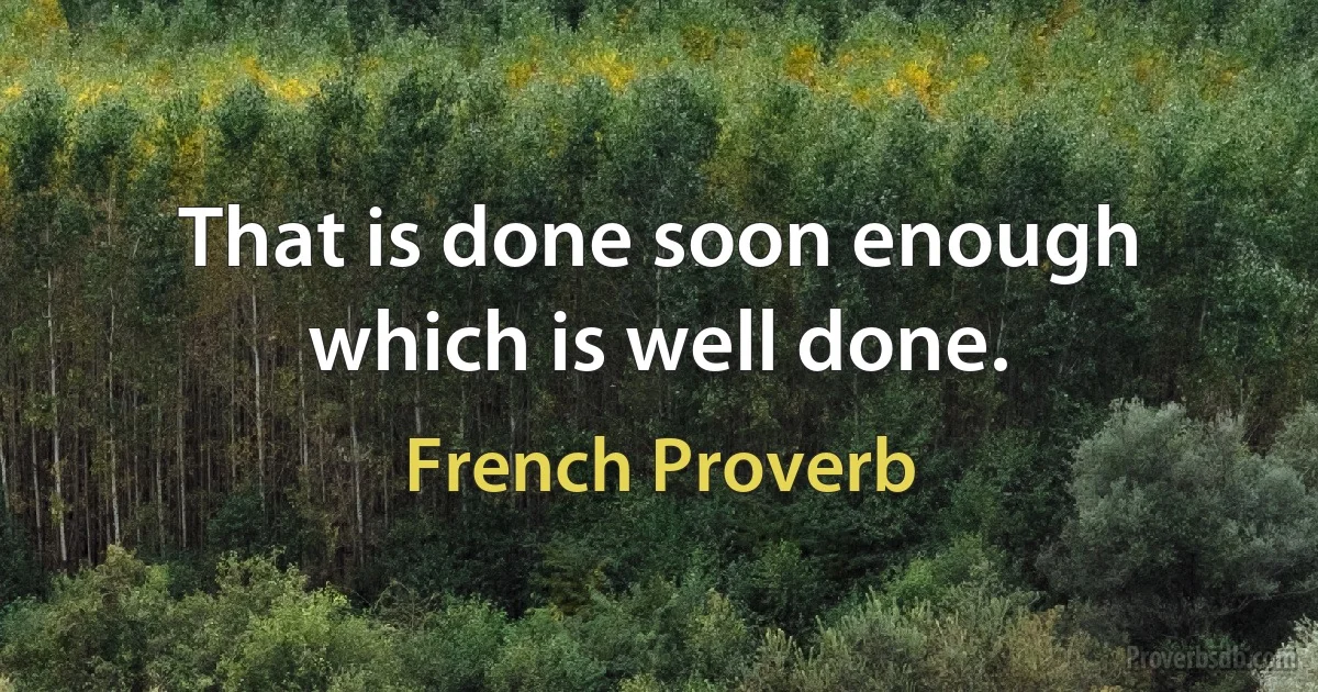 That is done soon enough which is well done. (French Proverb)