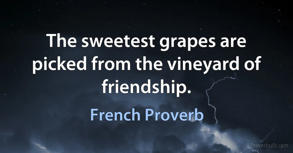 The sweetest grapes are picked from the vineyard of friendship. (French Proverb)