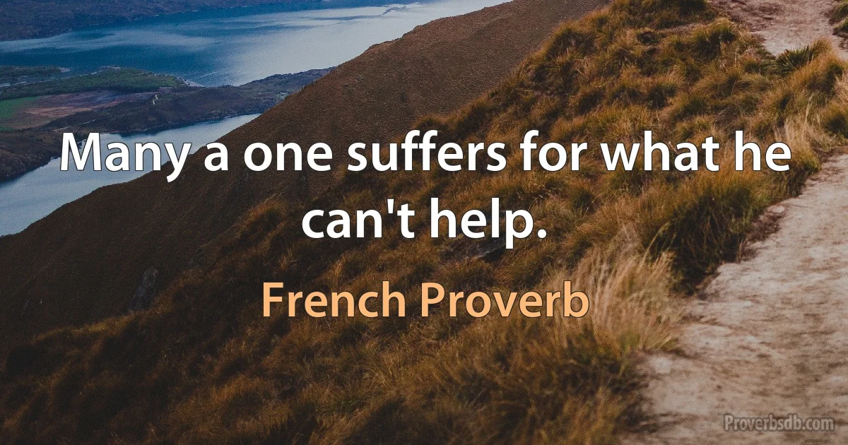 Many a one suffers for what he can't help. (French Proverb)