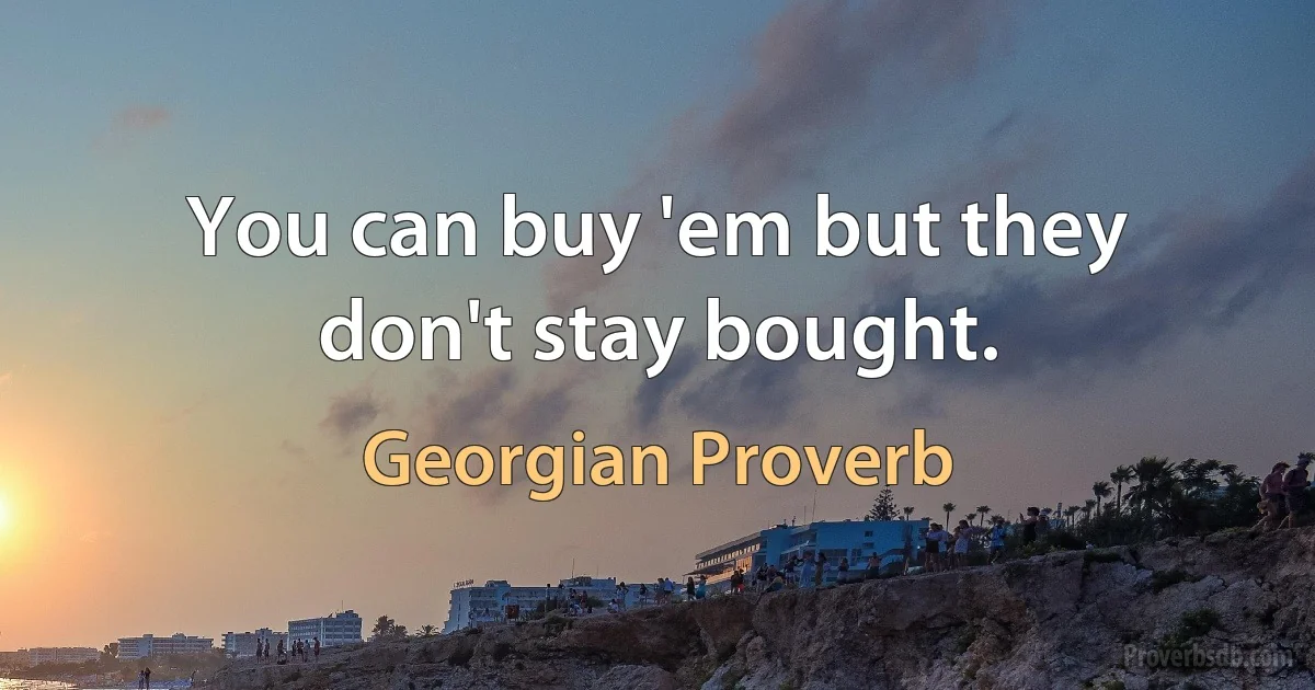 You can buy 'em but they don't stay bought. (Georgian Proverb)