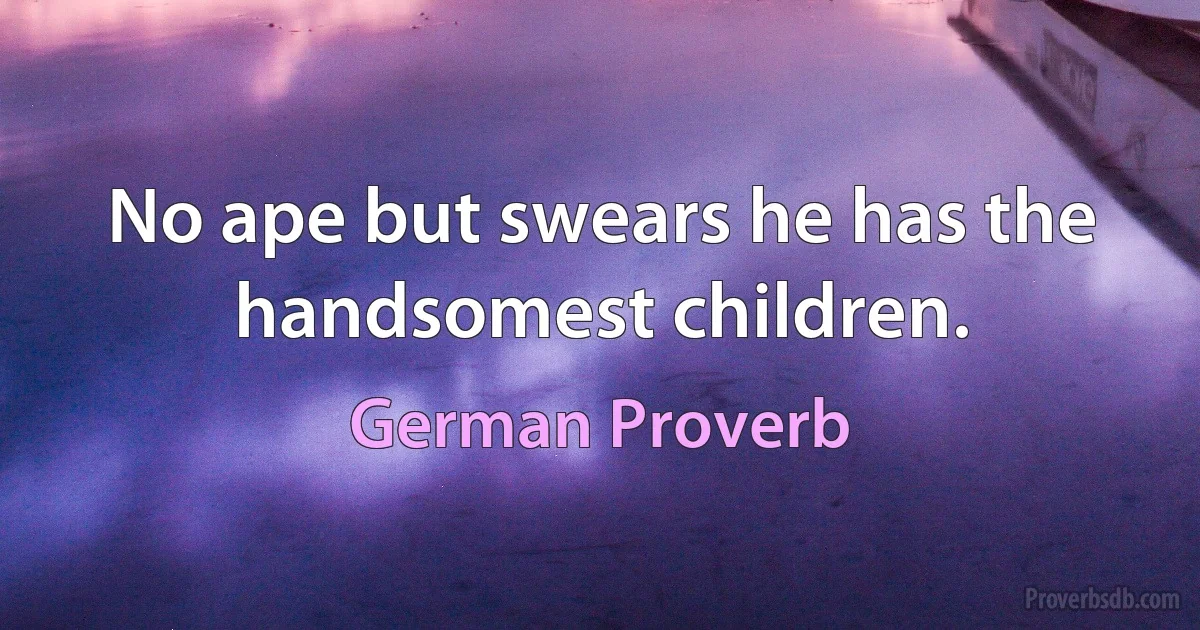 No ape but swears he has the handsomest children. (German Proverb)