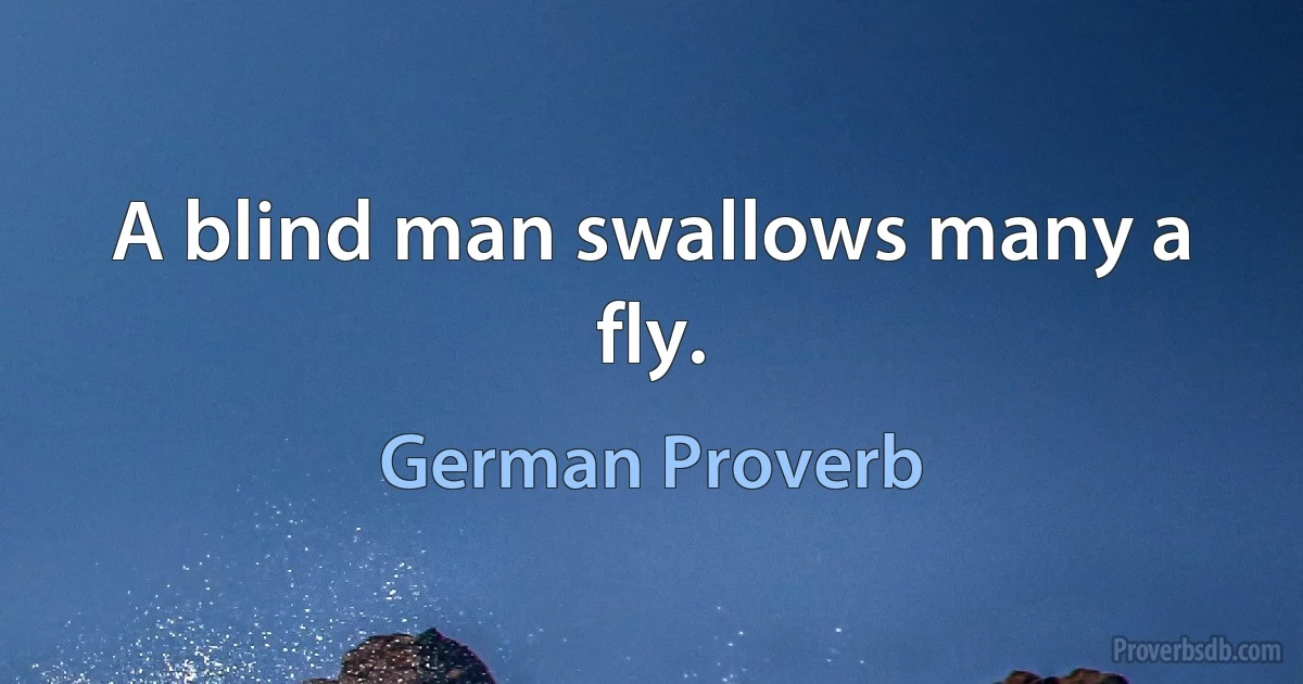 A blind man swallows many a fly. (German Proverb)