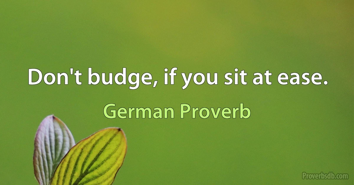 Don't budge, if you sit at ease. (German Proverb)