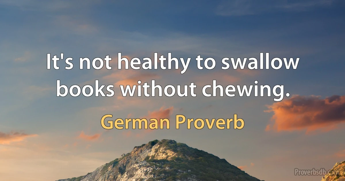 It's not healthy to swallow books without chewing. (German Proverb)