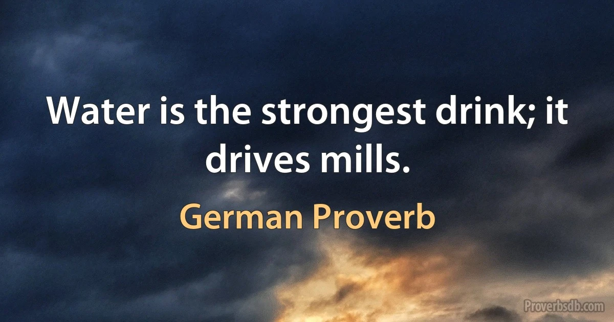 Water is the strongest drink; it drives mills. (German Proverb)