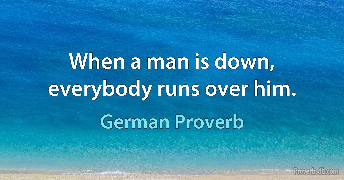 When a man is down, everybody runs over him. (German Proverb)