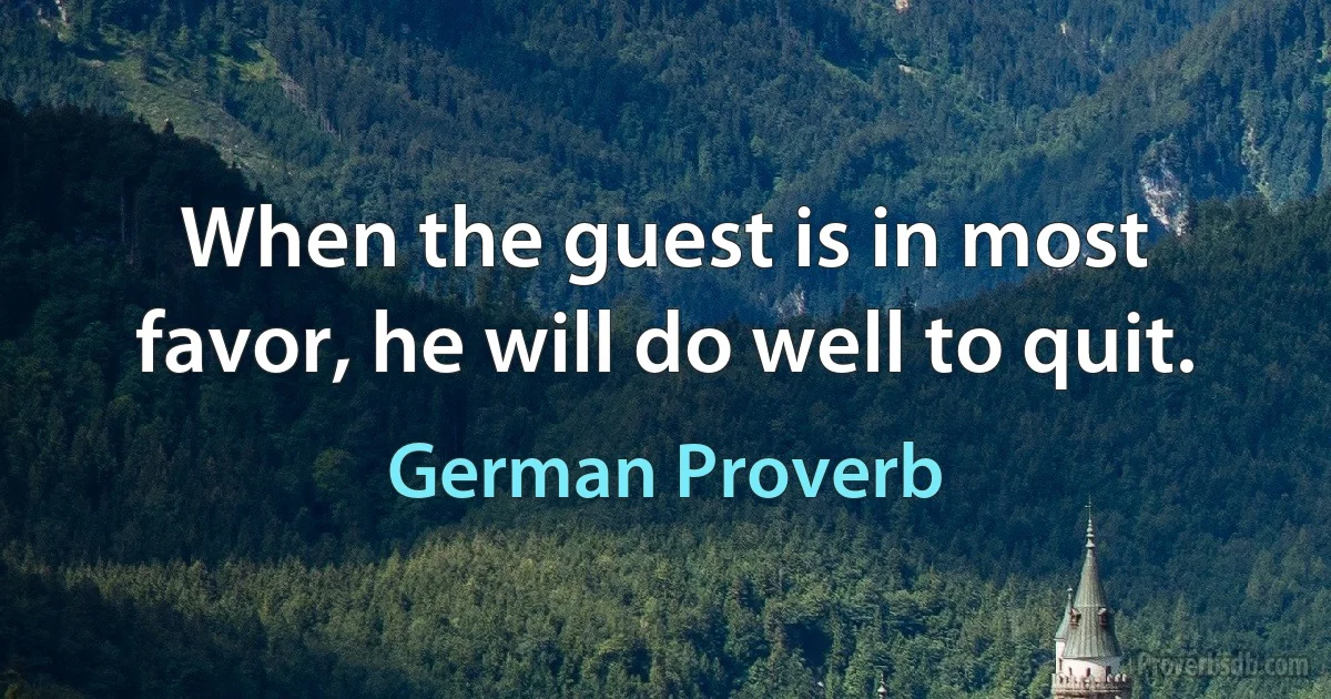 When the guest is in most favor, he will do well to quit. (German Proverb)