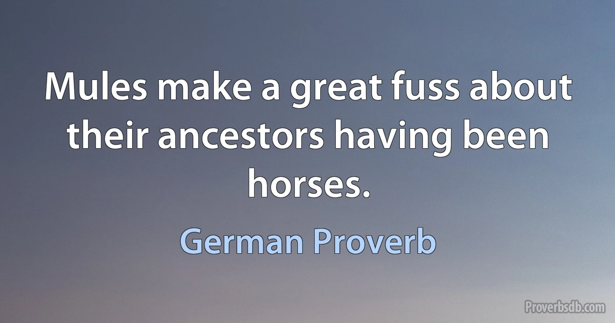 Mules make a great fuss about their ancestors having been horses. (German Proverb)