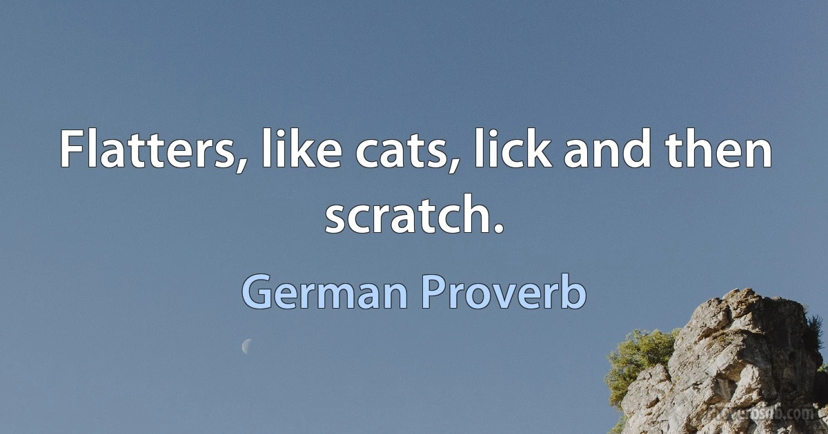 Flatters, like cats, lick and then scratch. (German Proverb)