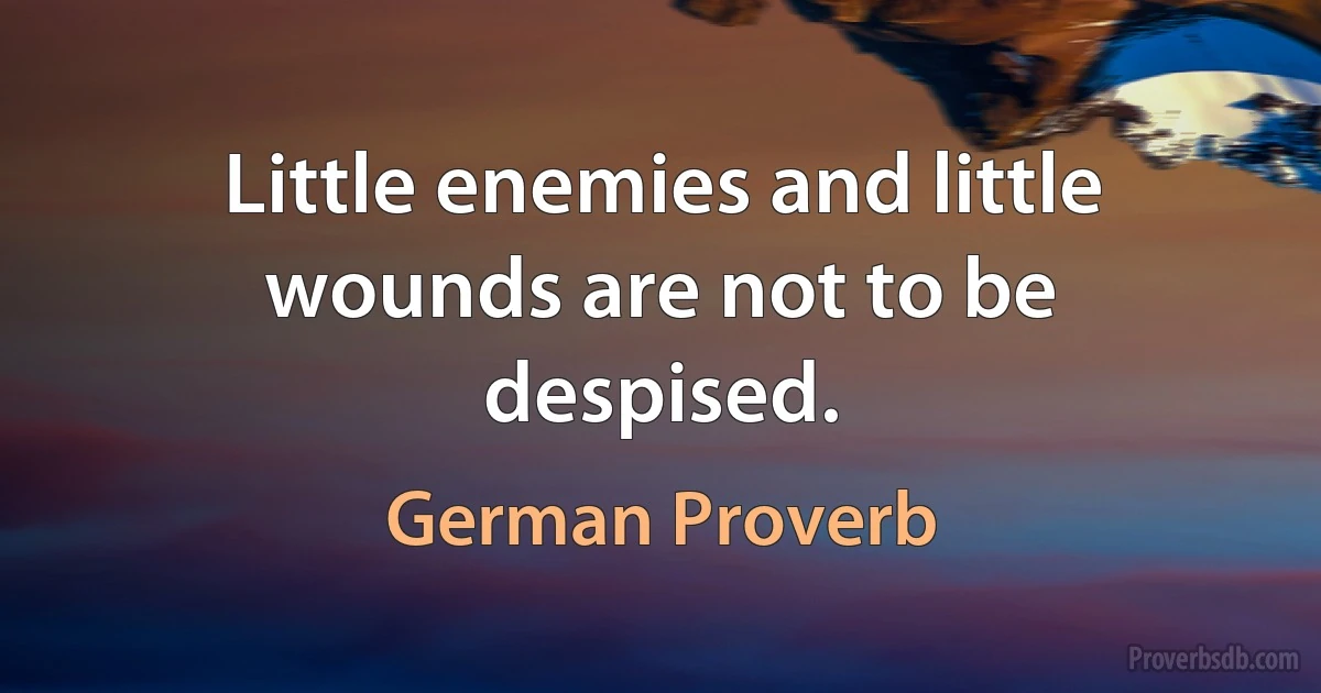 Little enemies and little wounds are not to be despised. (German Proverb)