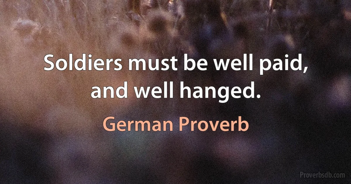 Soldiers must be well paid, and well hanged. (German Proverb)