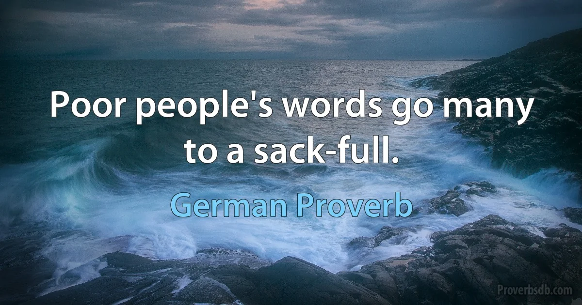 Poor people's words go many to a sack-full. (German Proverb)