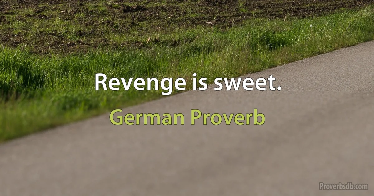 Revenge is sweet. (German Proverb)