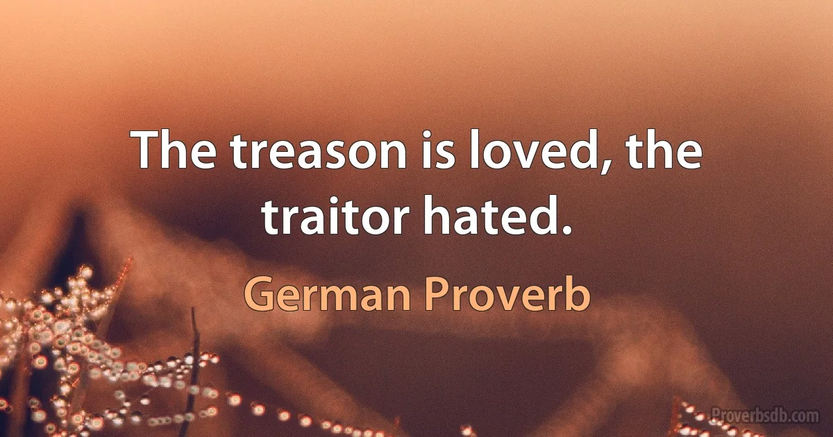 The treason is loved, the traitor hated. (German Proverb)