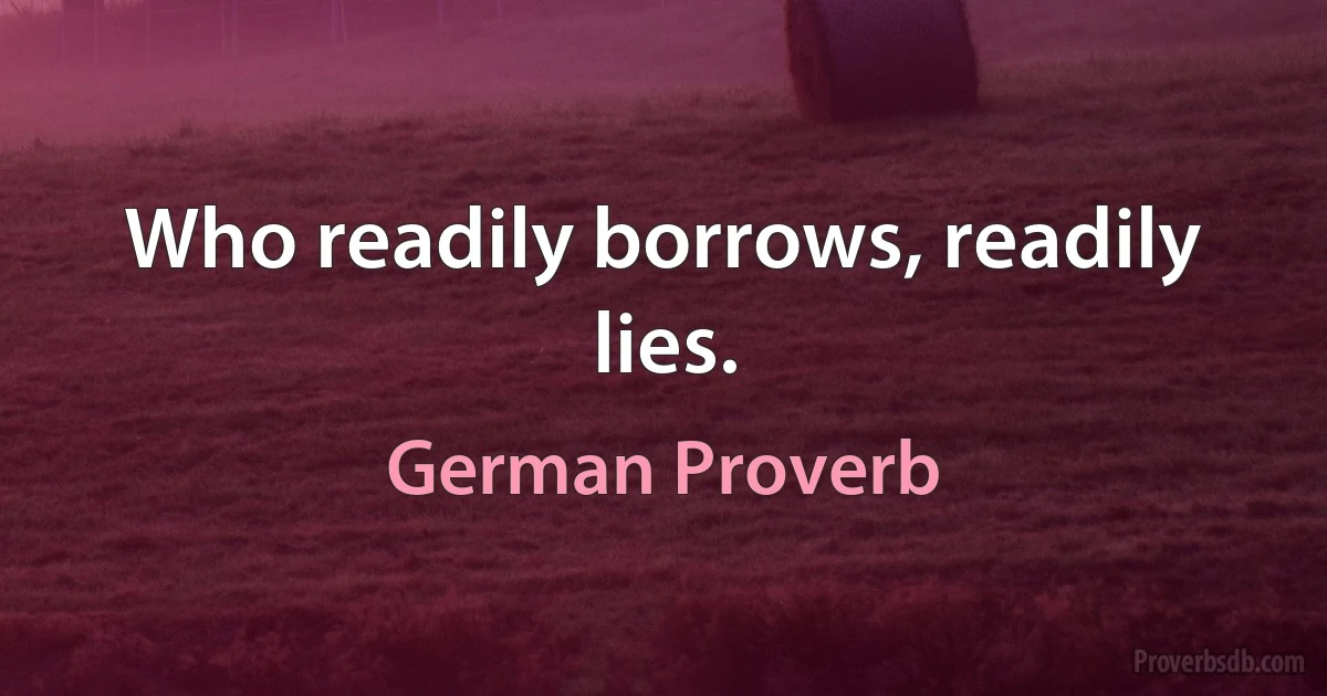 Who readily borrows, readily lies. (German Proverb)