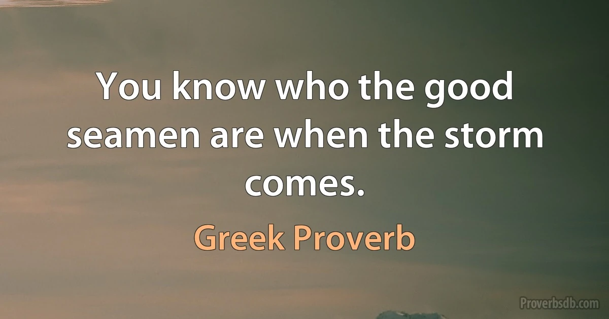 You know who the good seamen are when the storm comes. (Greek Proverb)