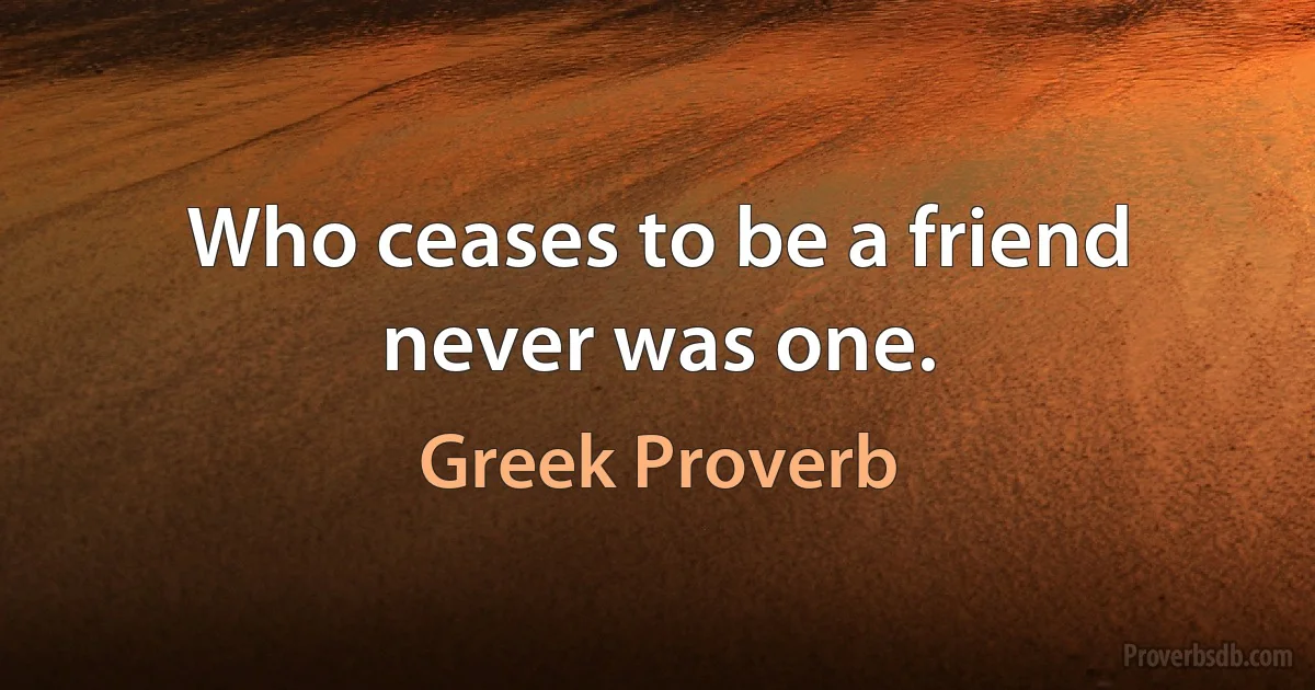 Who ceases to be a friend never was one. (Greek Proverb)